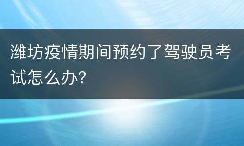 潍坊疫情期间预约了驾驶员考试怎么办？