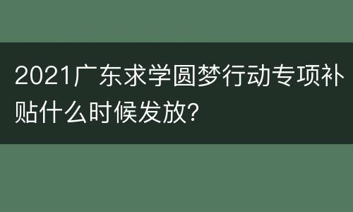 2021广东求学圆梦行动专项补贴什么时候发放？