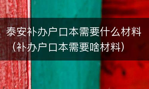 泰安补办户口本需要什么材料（补办户口本需要啥材料）