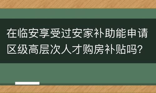 在临安享受过安家补助能申请区级高层次人才购房补贴吗？