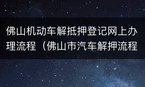 佛山机动车解抵押登记网上办理流程（佛山市汽车解押流程）