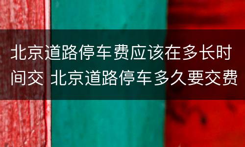北京道路停车费应该在多长时间交 北京道路停车多久要交费