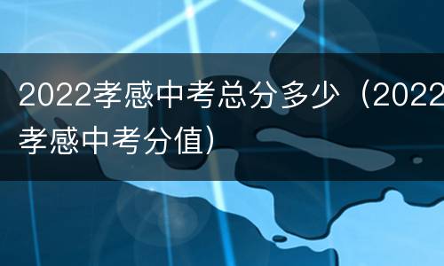 2022孝感中考总分多少（2022孝感中考分值）