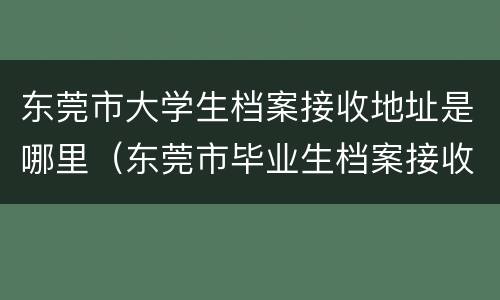东莞市大学生档案接收地址是哪里（东莞市毕业生档案接收）