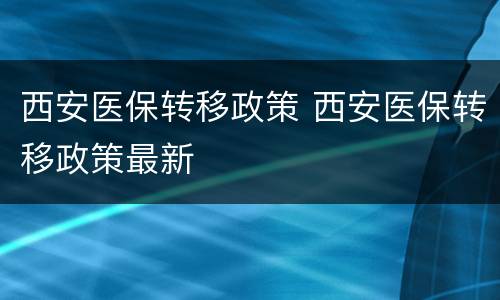 西安医保转移政策 西安医保转移政策最新