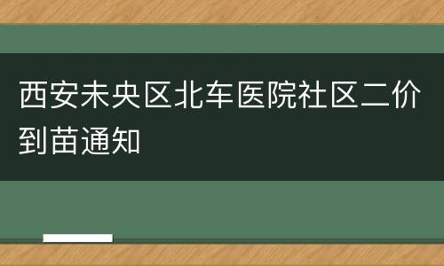 西安未央区北车医院社区二价到苗通知