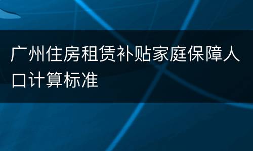 广州住房租赁补贴家庭保障人口计算标准