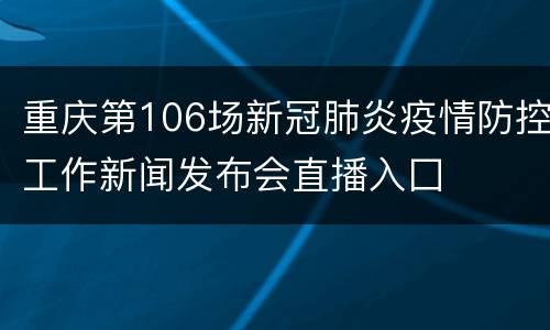 重庆第106场新冠肺炎疫情防控工作新闻发布会直播入囗