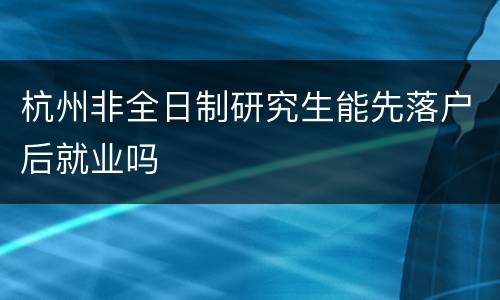 杭州非全日制研究生能先落户后就业吗
