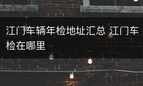 江门车辆年检地址汇总 江门车检在哪里