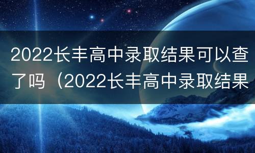 2022长丰高中录取结果可以查了吗（2022长丰高中录取结果可以查了吗知乎）