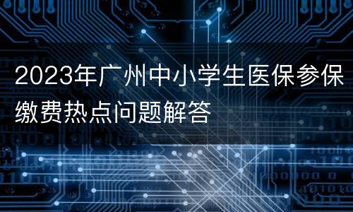 2023年广州中小学生医保参保缴费热点问题解答