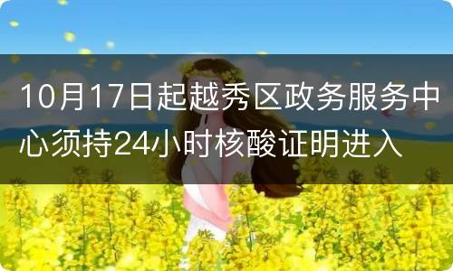 10月17日起越秀区政务服务中心须持24小时核酸证明进入