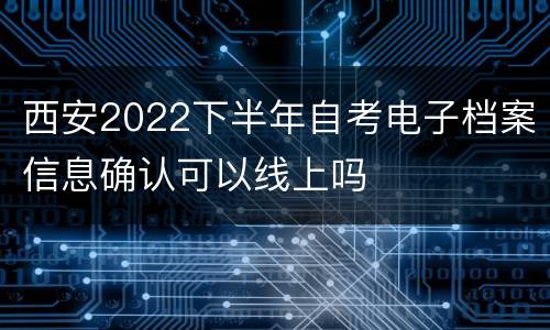 西安2022下半年自考电子档案信息确认可以线上吗