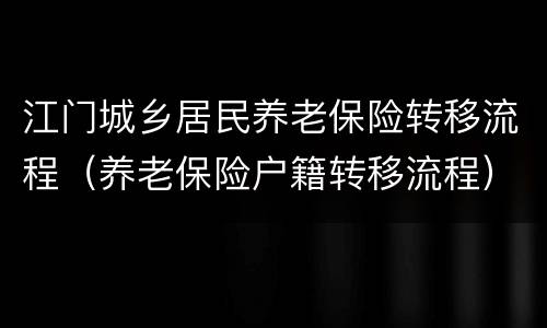 江门城乡居民养老保险转移流程（养老保险户籍转移流程）
