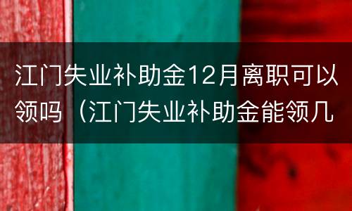 江门失业补助金12月离职可以领吗（江门失业补助金能领几个月）