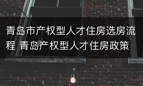 青岛市产权型人才住房选房流程 青岛产权型人才住房政策