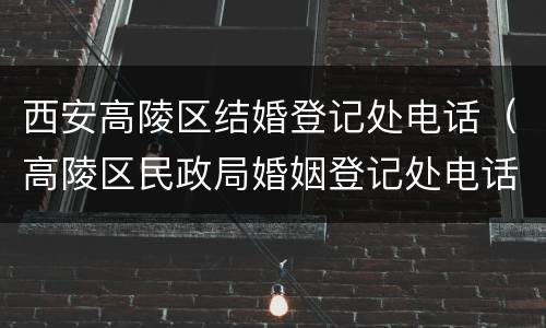 西安高陵区结婚登记处电话（高陵区民政局婚姻登记处电话）