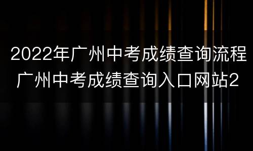 2022年广州中考成绩查询流程 广州中考成绩查询入口网站2021