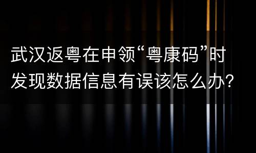 武汉返粤在申领“粤康码”时发现数据信息有误该怎么办？