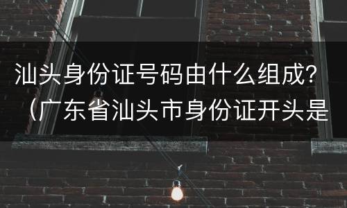 汕头身份证号码由什么组成？（广东省汕头市身份证开头是多少）