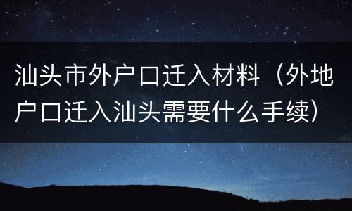 汕头市外户口迁入材料（外地户口迁入汕头需要什么手续）