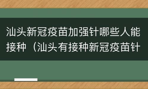 汕头新冠疫苗加强针哪些人能接种（汕头有接种新冠疫苗针吗）
