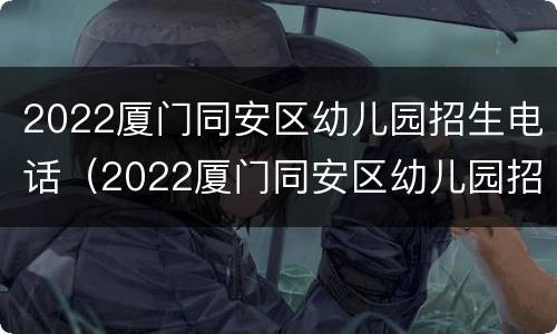 2022厦门同安区幼儿园招生电话（2022厦门同安区幼儿园招生电话）