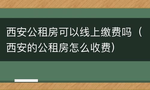西安公租房可以线上缴费吗（西安的公租房怎么收费）