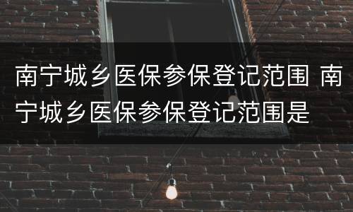 南宁城乡医保参保登记范围 南宁城乡医保参保登记范围是