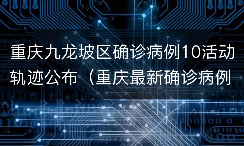 重庆九龙坡区确诊病例10活动轨迹公布（重庆最新确诊病例活动轨迹）