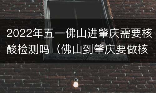 2022年五一佛山进肇庆需要核酸检测吗（佛山到肇庆要做核酸检测）