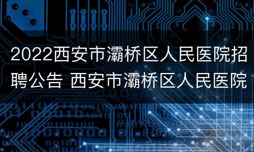 2022西安市灞桥区人民医院招聘公告 西安市灞桥区人民医院招聘信息