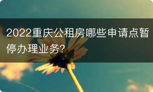 2022重庆公租房哪些申请点暂停办理业务？