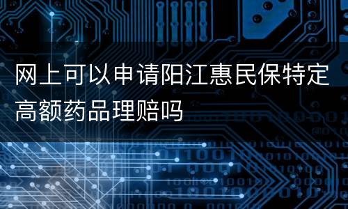 网上可以申请阳江惠民保特定高额药品理赔吗