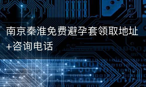 南京秦淮免费避孕套领取地址+咨询电话