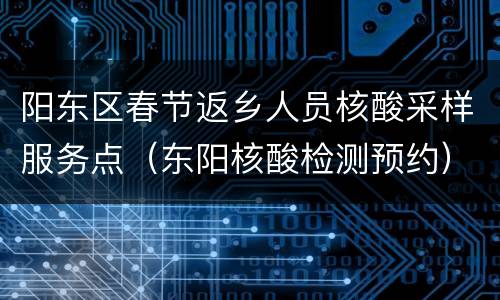 阳东区春节返乡人员核酸采样服务点（东阳核酸检测预约）