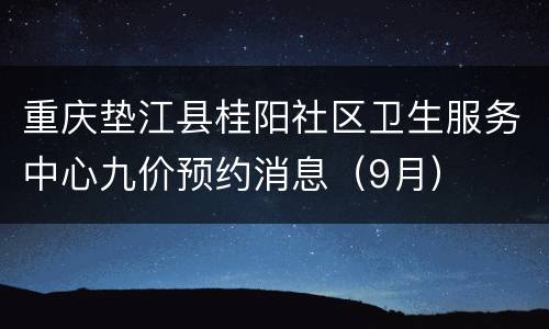 重庆垫江县桂阳社区卫生服务中心九价预约消息（9月）