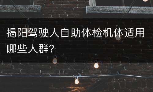 揭阳驾驶人自助体检机体适用哪些人群？