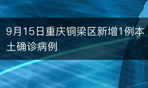 9月15日重庆铜梁区新增1例本土确诊病例