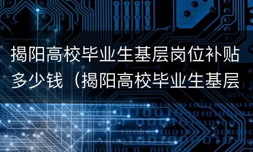 揭阳高校毕业生基层岗位补贴多少钱（揭阳高校毕业生基层岗位补贴多少钱一个月）