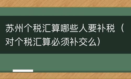苏州个税汇算哪些人要补税（对个税汇算必须补交么）