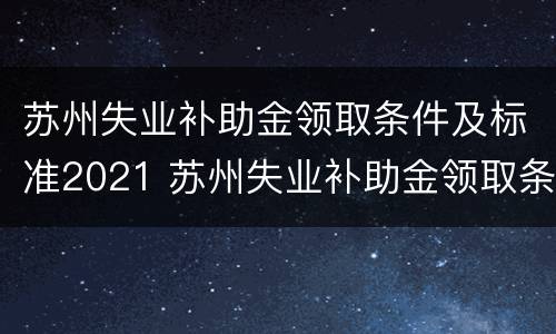 苏州失业补助金领取条件及标准2021 苏州失业补助金领取条件及标准2020
