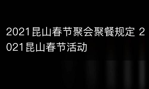 2021昆山春节聚会聚餐规定 2021昆山春节活动