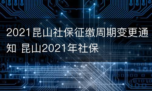 2021昆山社保征缴周期变更通知 昆山2021年社保