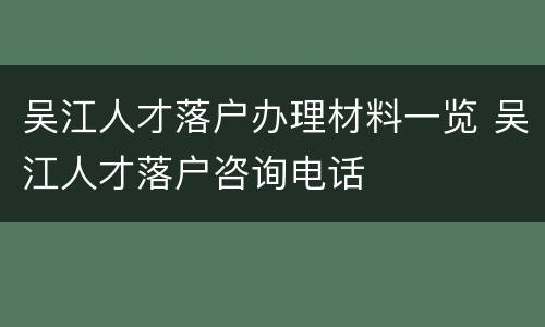 吴江人才落户办理材料一览 吴江人才落户咨询电话