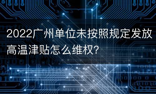 2022广州单位未按照规定发放高温津贴怎么维权？