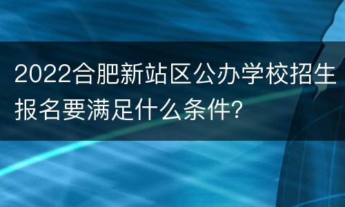 2022合肥新站区公办学校招生报名要满足什么条件？