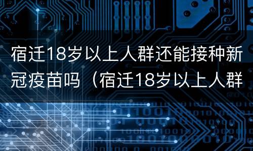 宿迁18岁以上人群还能接种新冠疫苗吗（宿迁18岁以上人群还能接种新冠疫苗吗今年）