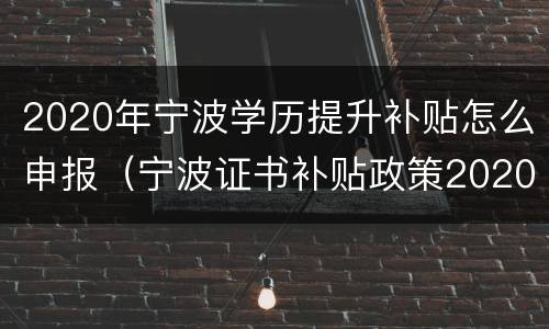 2020年宁波学历提升补贴怎么申报（宁波证书补贴政策2020）